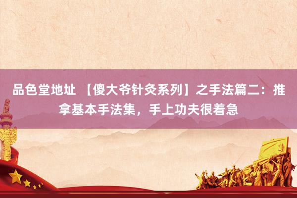 品色堂地址 【傻大爷针灸系列】之手法篇二：推拿基本手法集，手上功夫很着急