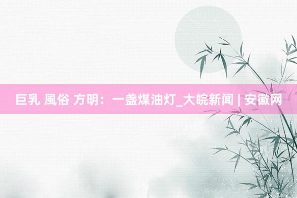 巨乳 風俗 方明：一盏煤油灯_大皖新闻 | 安徽网