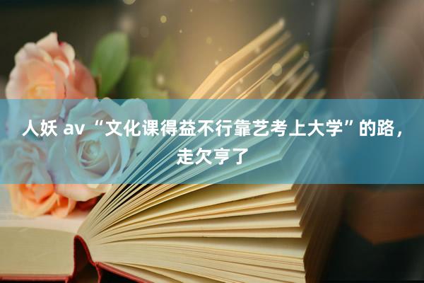 人妖 av “文化课得益不行靠艺考上大学”的路，走欠亨了
