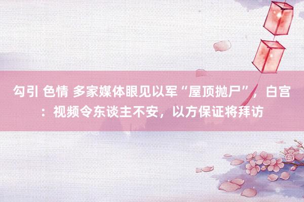勾引 色情 多家媒体眼见以军“屋顶抛尸”，白宫：视频令东谈主不安，以方保证将拜访