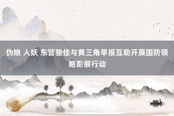 伪娘 人妖 东营骏佳与黄三角早报互助开展国防领略影展行动