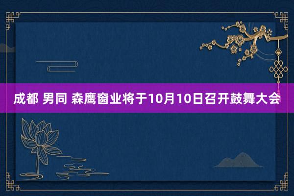 成都 男同 森鹰窗业将于10月10日召开鼓舞大会