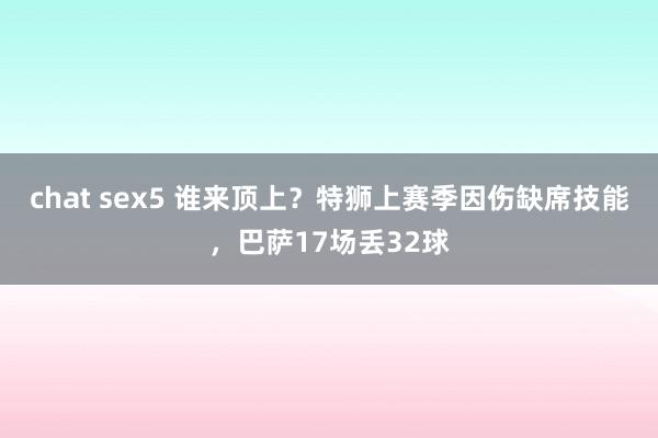 chat sex5 谁来顶上？特狮上赛季因伤缺席技能，巴萨17场丢32球