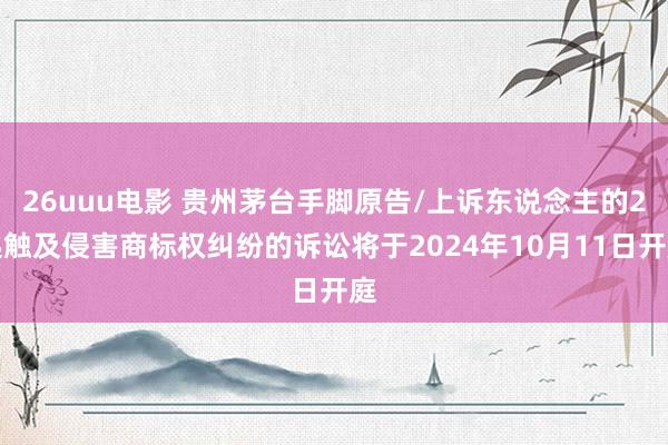 26uuu电影 贵州茅台手脚原告/上诉东说念主的2起触及侵害商标权纠纷的诉讼将于2024年10月11日开庭