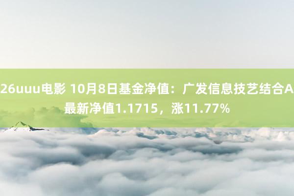 26uuu电影 10月8日基金净值：广发信息技艺结合A最新净值1.1715，涨11.77%