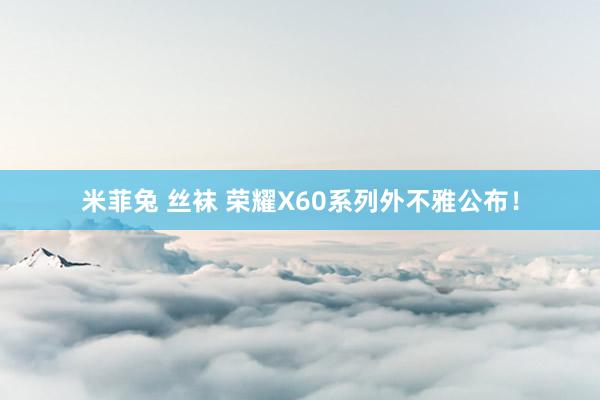 米菲兔 丝袜 荣耀X60系列外不雅公布！