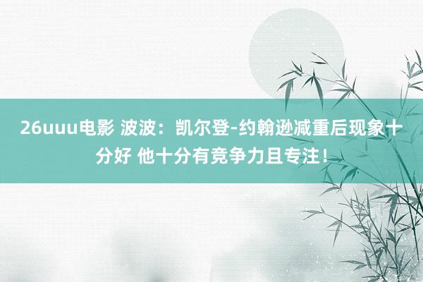 26uuu电影 波波：凯尔登-约翰逊减重后现象十分好 他十分有竞争力且专注！
