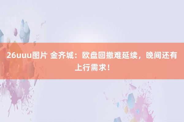 26uuu图片 金齐城：欧盘回撤难延续，晚间还有上行需求！