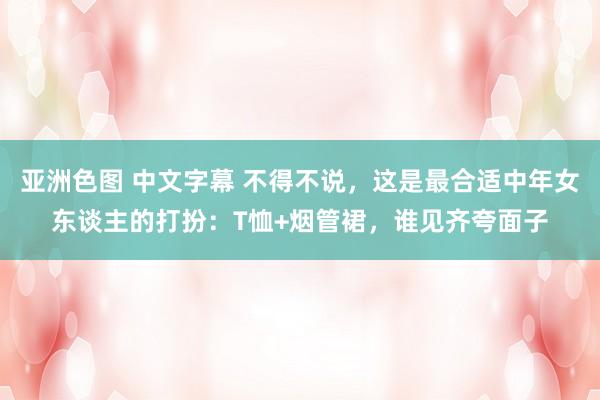 亚洲色图 中文字幕 不得不说，这是最合适中年女东谈主的打扮：T恤+烟管裙，谁见齐夸面子