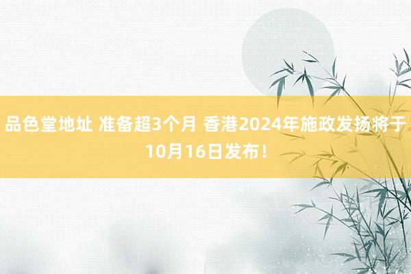 品色堂地址 准备超3个月 香港2024年施政发扬将于10月16日发布！