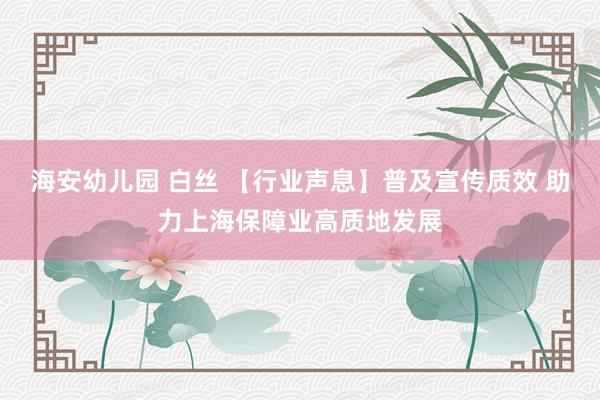 海安幼儿园 白丝 【行业声息】普及宣传质效 助力上海保障业高质地发展