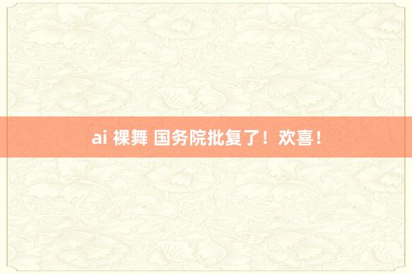 ai 裸舞 国务院批复了！欢喜！