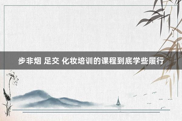 步非烟 足交 化妆培训的课程到底学些履行