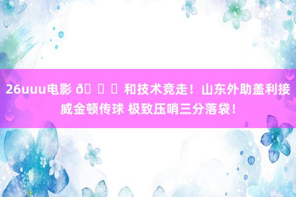 26uuu电影 😏和技术竞走！山东外助盖利接威金顿传球 极致压哨三分落袋！