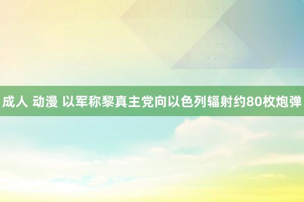 成人 动漫 以军称黎真主党向以色列辐射约80枚炮弹