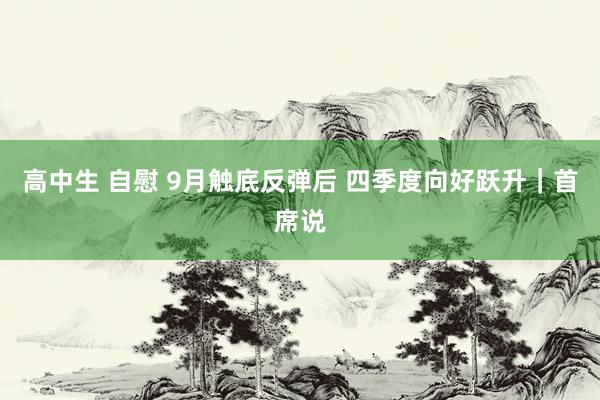 高中生 自慰 9月触底反弹后 四季度向好跃升｜首席说