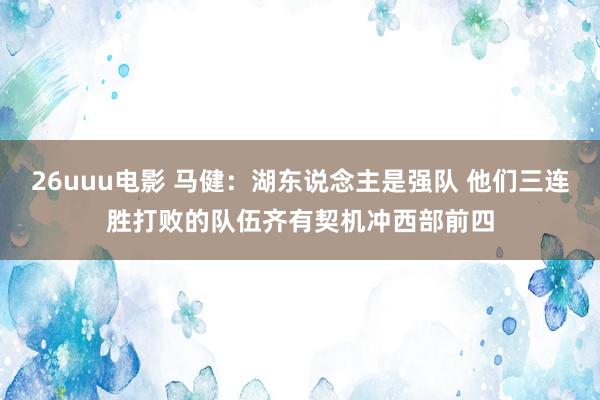 26uuu电影 马健：湖东说念主是强队 他们三连胜打败的队伍齐有契机冲西部前四