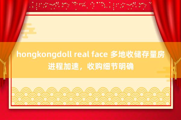 hongkongdoll real face 多地收储存量房进程加速，收购细节明确