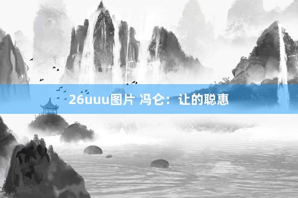 26uuu图片 冯仑：让的聪惠