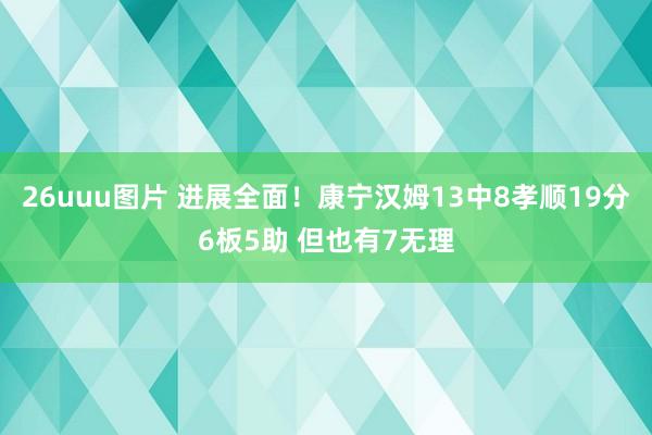 26uuu图片 进展全面！康宁汉姆13中8孝顺19分6板5助 但也有7无理
