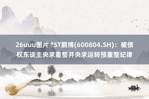 26uuu图片 *ST鹏博(600804.SH)：被债权东谈主央求重整并央求运转预重整纪律