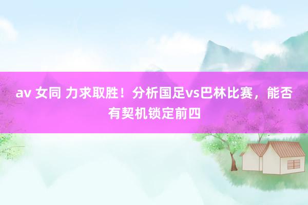 av 女同 力求取胜！分析国足vs巴林比赛，能否有契机锁定前四
