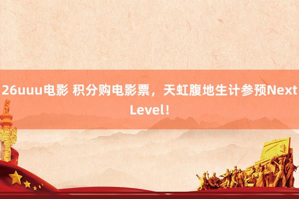 26uuu电影 积分购电影票，天虹腹地生计参预NextLevel！