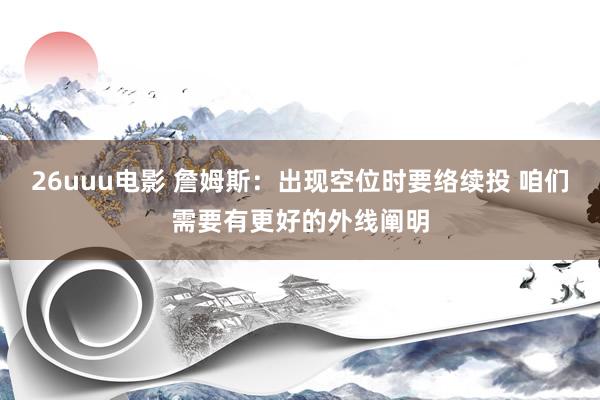 26uuu电影 詹姆斯：出现空位时要络续投 咱们需要有更好的外线阐明
