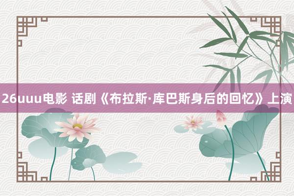 26uuu电影 话剧《布拉斯·库巴斯身后的回忆》上演