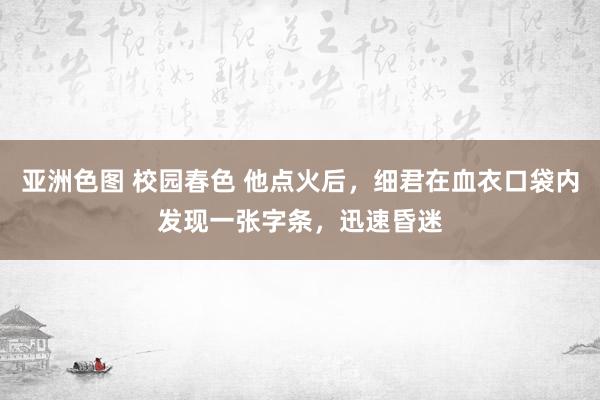 亚洲色图 校园春色 他点火后，细君在血衣口袋内发现一张字条，迅速昏迷