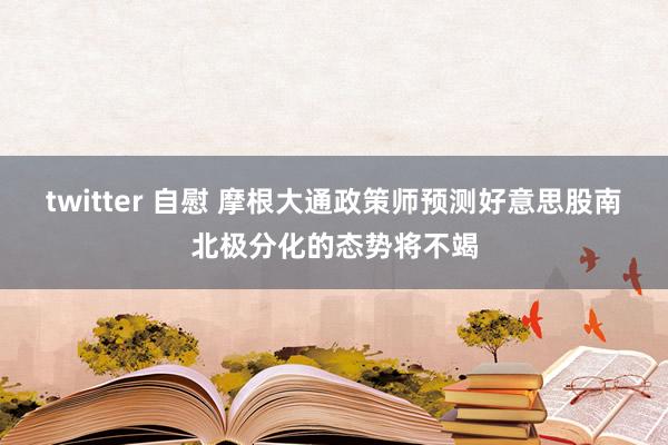 twitter 自慰 摩根大通政策师预测好意思股南北极分化的态势将不竭
