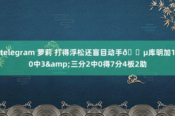 telegram 萝莉 打得浮松还盲目动手😵库明加10中3&三分2中0得7分4板2助
