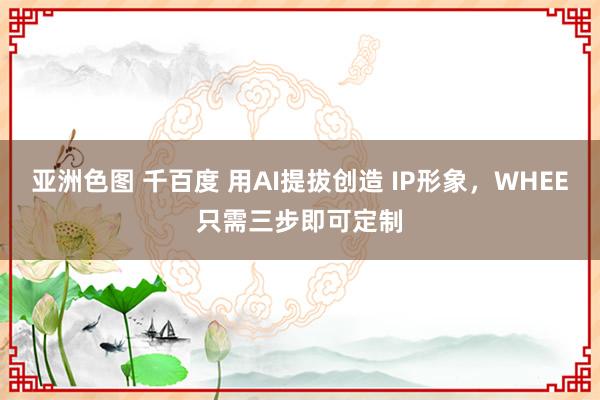 亚洲色图 千百度 用AI提拔创造 IP形象，WHEE只需三步即可定制