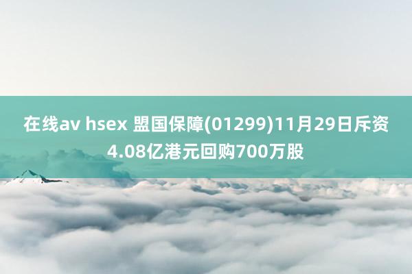 在线av hsex 盟国保障(01299)11月29日斥资4.08亿港元回购700万股