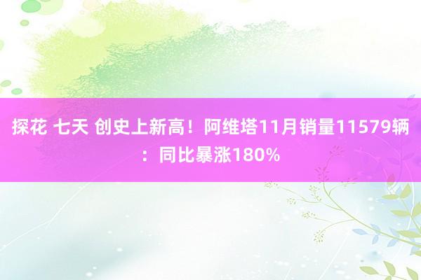 探花 七天 创史上新高！阿维塔11月销量11579辆：同比暴涨180%