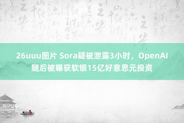 26uuu图片 Sora疑被泄露3小时，OpenAI随后被曝获软银15亿好意思元投资
