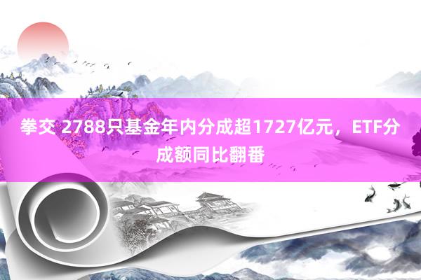 拳交 2788只基金年内分成超1727亿元，ETF分成额同比翻番