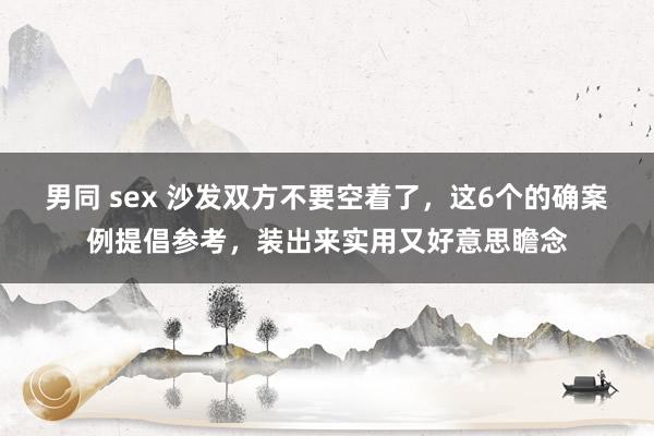 男同 sex 沙发双方不要空着了，这6个的确案例提倡参考，装出来实用又好意思瞻念