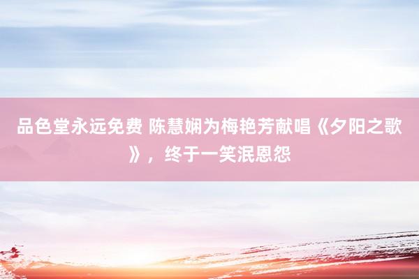 品色堂永远免费 陈慧娴为梅艳芳献唱《夕阳之歌》，终于一笑泯恩怨