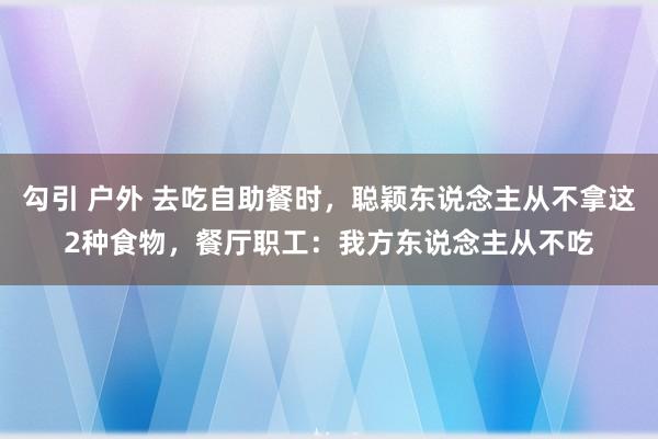 勾引 户外 去吃自助餐时，聪颖东说念主从不拿这2种食物，餐厅职工：我方东说念主从不吃