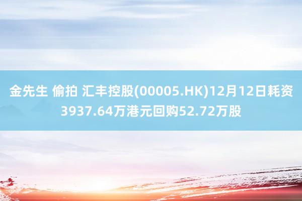 金先生 偷拍 汇丰控股(00005.HK)12月12日耗资3937.64万港元回购52.72万股