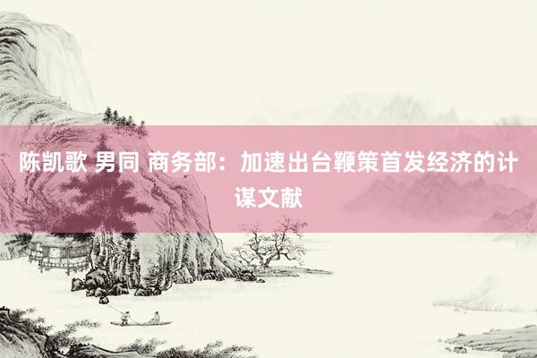 陈凯歌 男同 商务部：加速出台鞭策首发经济的计谋文献
