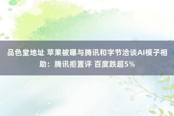 品色堂地址 苹果被曝与腾讯和字节洽谈AI模子相助：腾讯拒置评 百度跌超5%