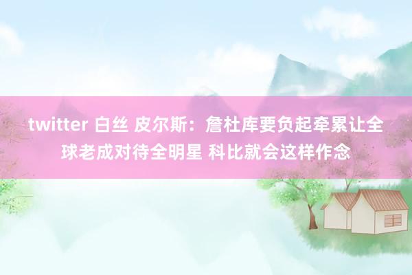 twitter 白丝 皮尔斯：詹杜库要负起牵累让全球老成对待全明星 科比就会这样作念