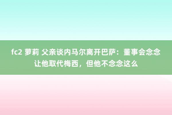 fc2 萝莉 父亲谈内马尔离开巴萨：董事会念念让他取代梅西，但他不念念这么