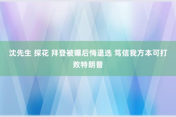 沈先生 探花 拜登被曝后悔退选 笃信我方本可打败特朗普