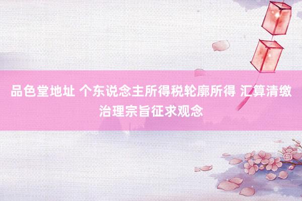 品色堂地址 个东说念主所得税轮廓所得 汇算清缴治理宗旨征求观念