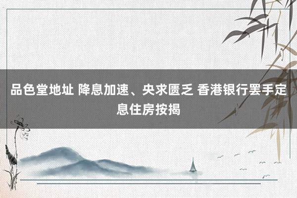 品色堂地址 降息加速、央求匮乏 香港银行罢手定息住房按揭