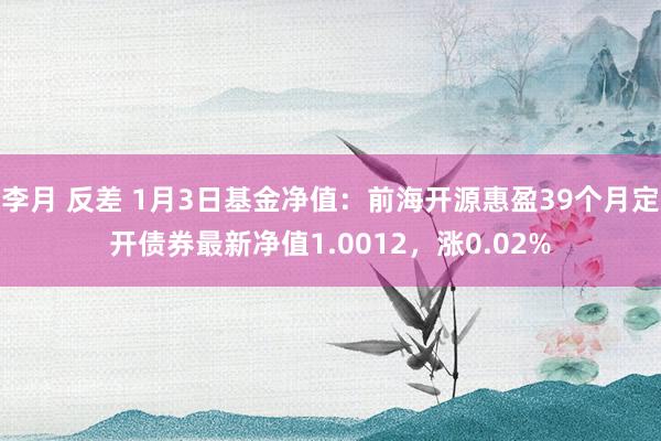 李月 反差 1月3日基金净值：前海开源惠盈39个月定开债券最新净值1.0012，涨0.02%