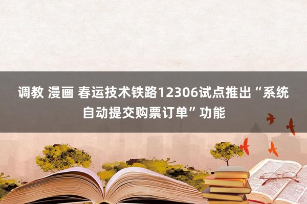 调教 漫画 春运技术铁路12306试点推出“系统自动提交购票订单”功能